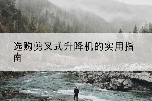 淇县剪叉式升降机怎么选-选购剪叉式升降机的实用指南
