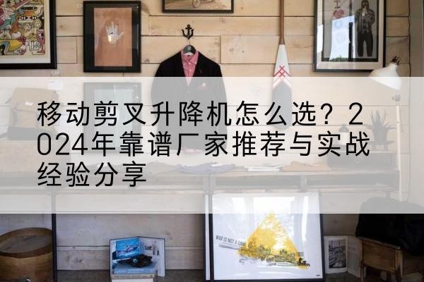 淇县升降平台厂家推荐-移动剪叉升降机怎么选？2024年靠谱厂家推荐与实战经验分享