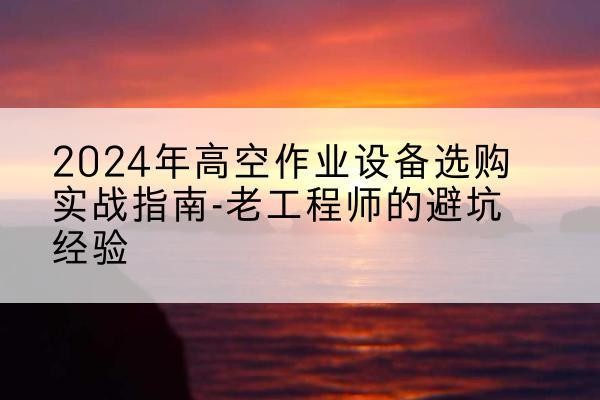 淇县高空作业升降机厂家推荐-2024年高空作业设备选购实战指南-老工程师的避坑经验