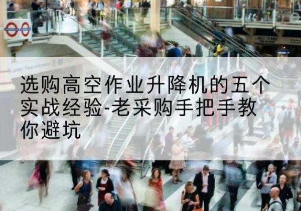淇县高空作业升降机厂家-选购高空作业升降机的五个实战经验-老采购手把手教你避坑