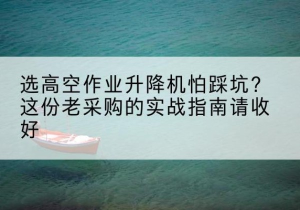 淇县高空作业升降机厂家推荐-选高空作业升降机怕踩坑？这份老采购的实战指南请收好