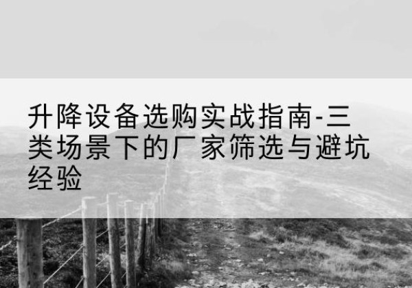 淇县移动式升降机厂家推荐-升降设备选购实战指南-三类场景下的厂家筛选与避坑经验