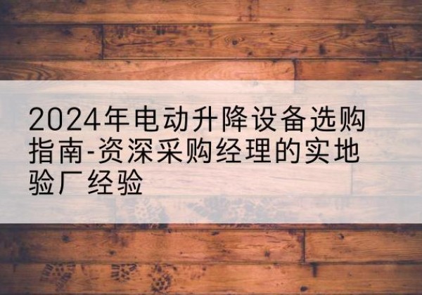 淇县电动剪叉升降平台厂家-2024年电动升降设备选购指南-资深采购经理的实地验厂经验