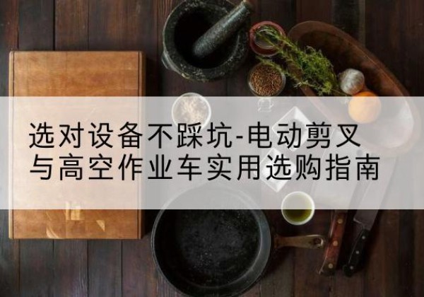 淇县电动剪叉升降平台怎么选-选对设备不踩坑-电动剪叉与高空作业车实用选购指南