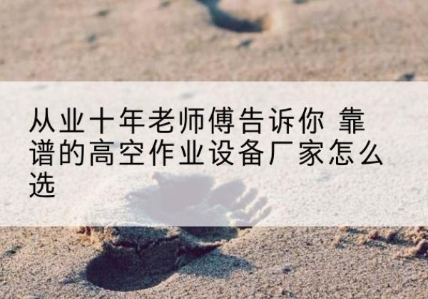 淇县高空作业升降机厂家推荐-从业十年老师傅告诉你 靠谱的高空作业设备厂家怎么选