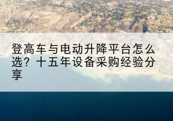 淇县登高车厂家厂家-登高车与电动升降平台怎么选？十五年设备采购经验分享