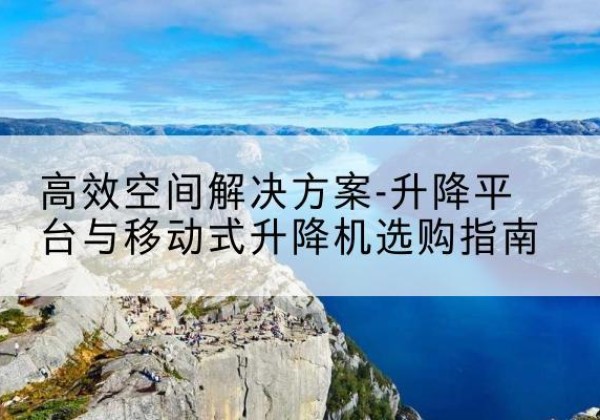 淇县升降平台厂家-*空间解决方案-升降平台与移动式升降机选购指南