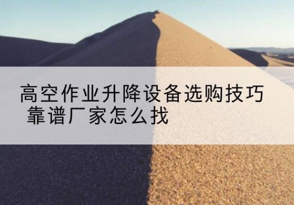 淇县电动升降平台厂家推荐-高空作业升降设备选购技巧 靠谱厂家怎么找