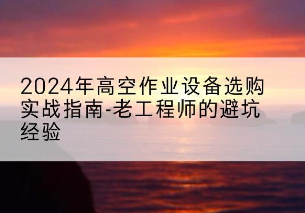 淇县高空作业升降机厂家推荐-2024年高空作业设备选购实战指南-老工程师的避坑经验