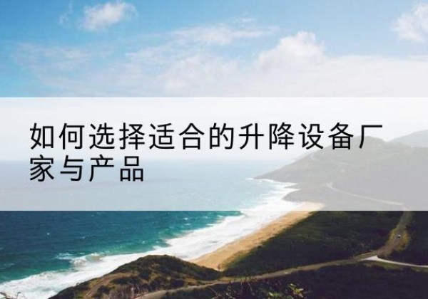 淇县电动升降平台厂家-如何选择适合的升降设备厂家与产品
